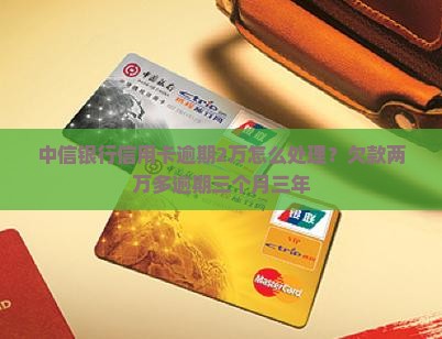 中信银行信用卡逾期2万怎么处理？欠款两万多逾期三个月三年