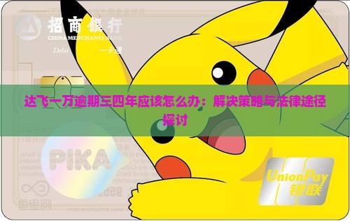 达飞一万逾期三四年应该怎么办：解决策略与法律途径探讨