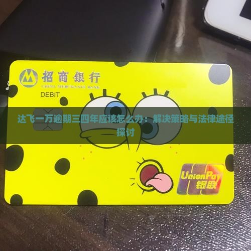 达飞一万逾期三四年应该怎么办：解决策略与法律途径探讨