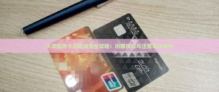 天津信用卡罚息减免全攻略：协商技巧与注意事项解析