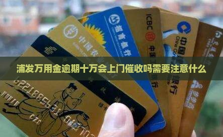 浦发万用金逾期十万会上门催收吗需要注意什么