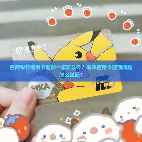 包商信用卡逾期一年了怎么解决