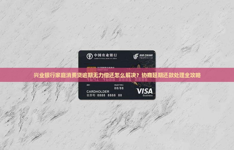 兴业银行家庭消费贷逾期无力偿还怎么解决？协商延期还款处理全攻略