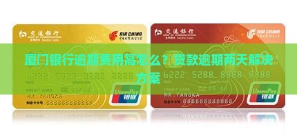 厦门银行逾期费用高怎么？贷款逾期两天解决方案