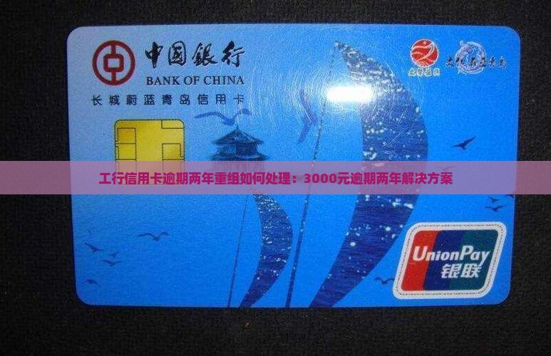 工行信用卡逾期两年重组如何处理：3000元逾期两年解决方案