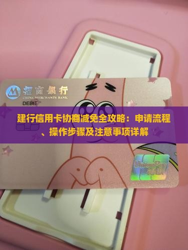 建行信用卡协商减免全攻略：申请流程、操作步骤及注意事项详解