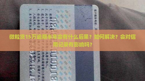 微粒贷15万逾期半年后的后果和解决办法