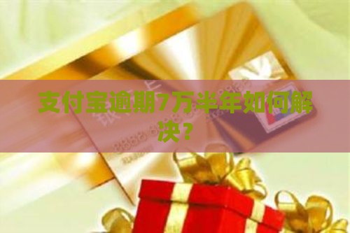 支付宝逾期7万半年如何解决