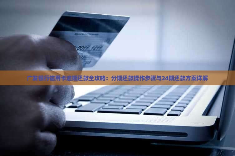 广发银行信用卡逾期还款全攻略：分期还款操作步骤与24期还款方案详解