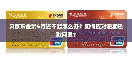欠京东金条6万还不起怎么办？如何应对逾期还款问题？