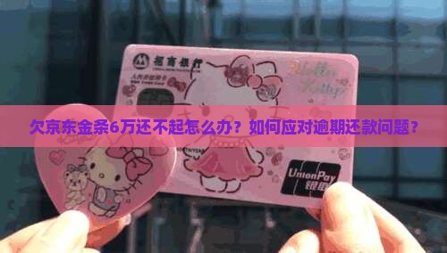 欠京东金条6万还不起怎么办？如何应对逾期还款问题？