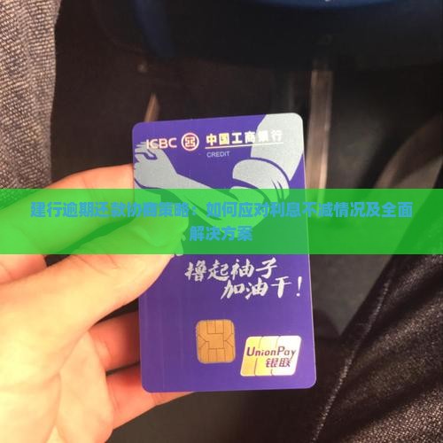 建行逾期还款协商策略：如何应对利息不减情况及全面解决方案