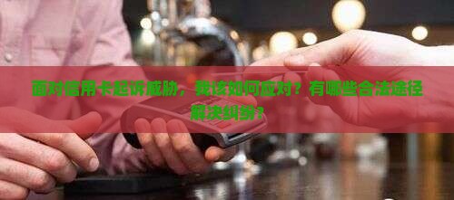 信用卡说准备起诉我该如何应对