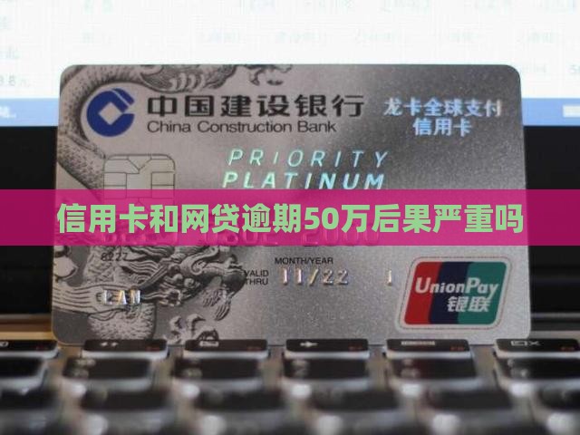 信用卡和网贷逾期50万后果严重吗 信用卡和网贷逾期50万后果严重吗