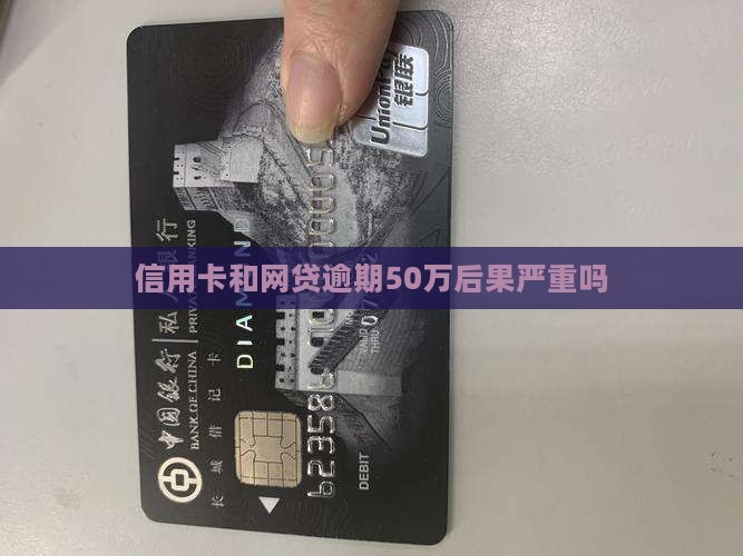 信用卡和网贷逾期50万后果严重吗 信用卡和网贷逾期50万后果严重吗