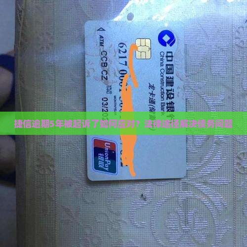 捷信逾期5年被起诉了如何应对