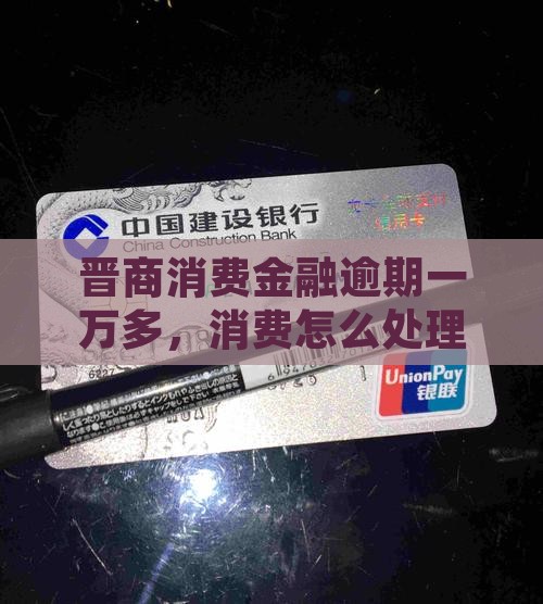 晋商消费金融逾期一万多要怎么处理
