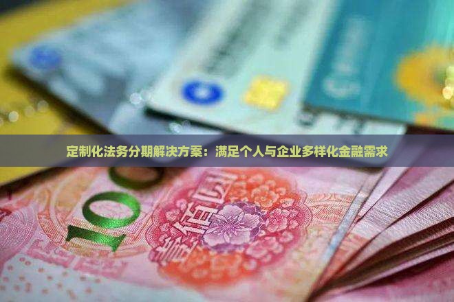 定制化法务分期解决方案：满足个人与企业多样化金融需求
