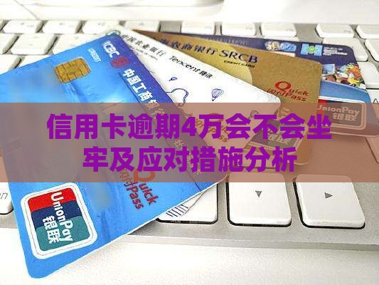信用卡逾期4万会不会坐牢及应对措施分析