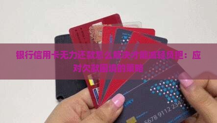 银行信用卡无力还款怎么解决才能减轻负担：应对欠款困境的策略