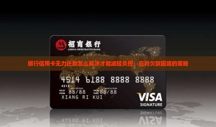 银行信用卡无力还款怎么解决才能减轻负担：应对欠款困境的策略