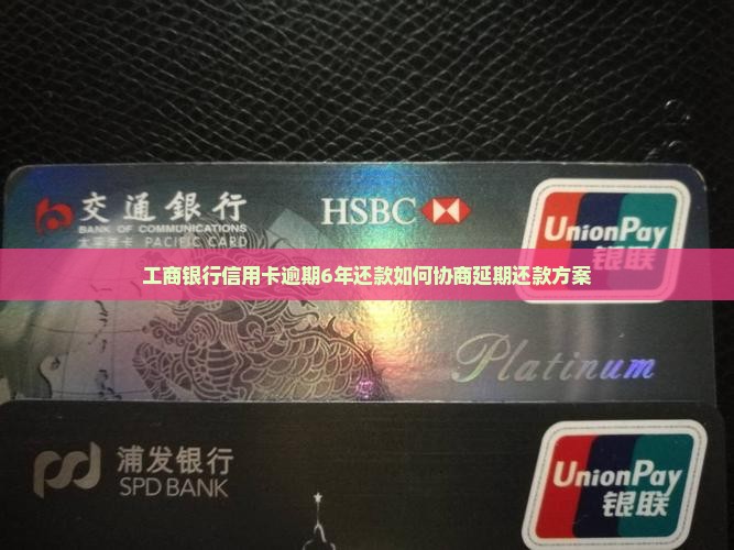 工商银行信用卡逾期6年还款如何协商延期还款方案