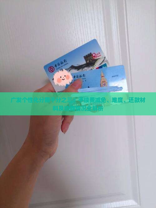 广发个性化分期千分之三：手续费减免、难度、还款材料及协商情况全解析