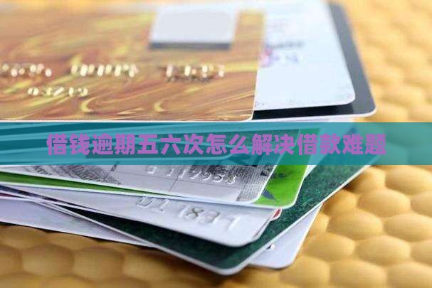 借钱逾期五六次怎么解决借款难题