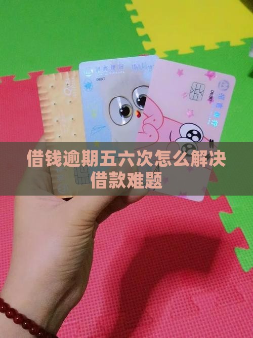 借钱逾期五六次怎么解决借款难题