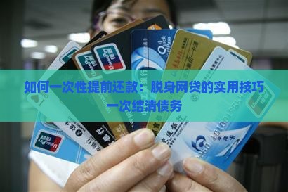 如何一次性提前还款：脱身网贷的实用技巧一次结清债务