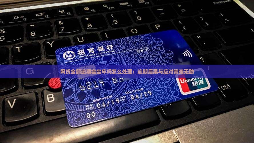 网贷全部逾期会坐牢吗怎么处理：逾期后果与应对策略无助
