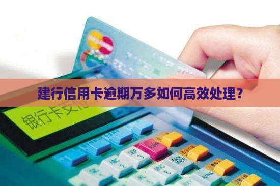 建行信用卡逾期万多如何高效处理？