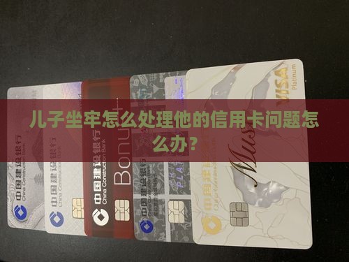 儿子坐牢怎么处理他的信用卡问题怎么办？