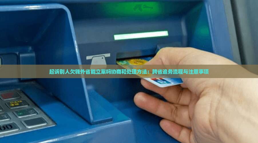 起诉别人欠钱外省能立案吗协商和处理方法：跨省追务流程与注意事项