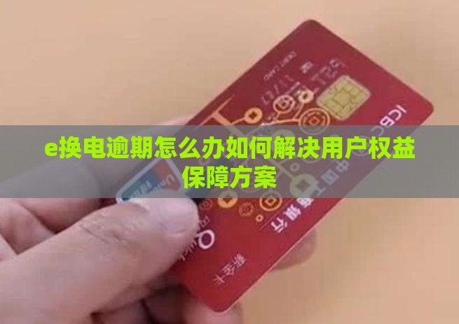 e换电逾期怎么办如何解决用户权益保障方案