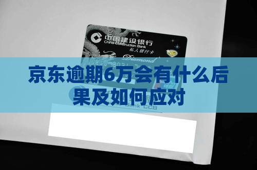 京东逾期6万会有什么后果及如何应对