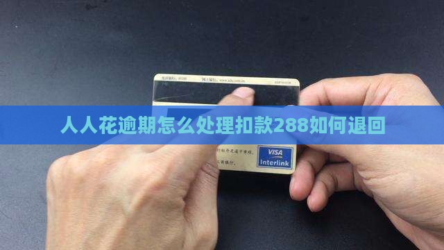 人人花逾期怎么处理扣款288如何退回