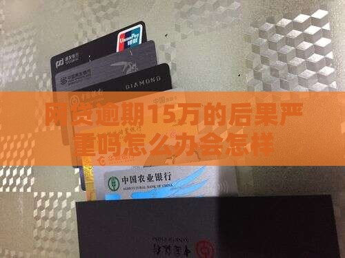 网贷逾期15万的后果严重吗怎么办会怎样