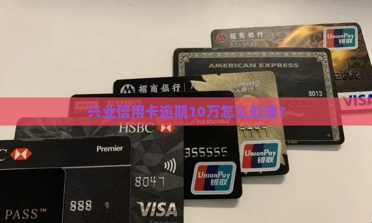 兴业信用卡逾期10万如何处理