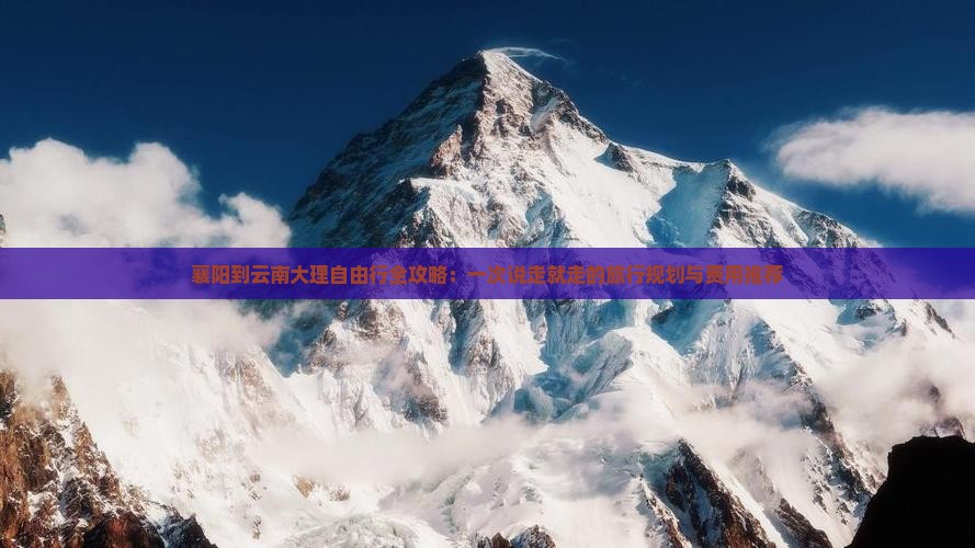 襄阳到云南大理自由行全攻略：一次说走就走的旅行规划与费用推荐