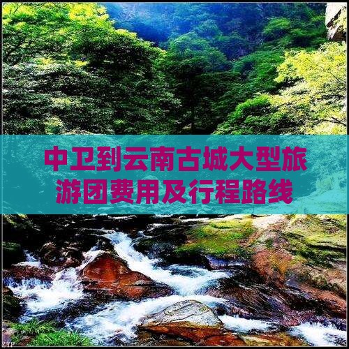 中卫到云南古城大型旅游团费用及行程路线