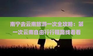南宁去云南旅游一次全攻略：第一次云南自由行行程路线看看