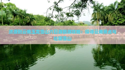 济源到云南玉龙雪山六日游旅游攻略：探寻云南景点与壮丽雪山