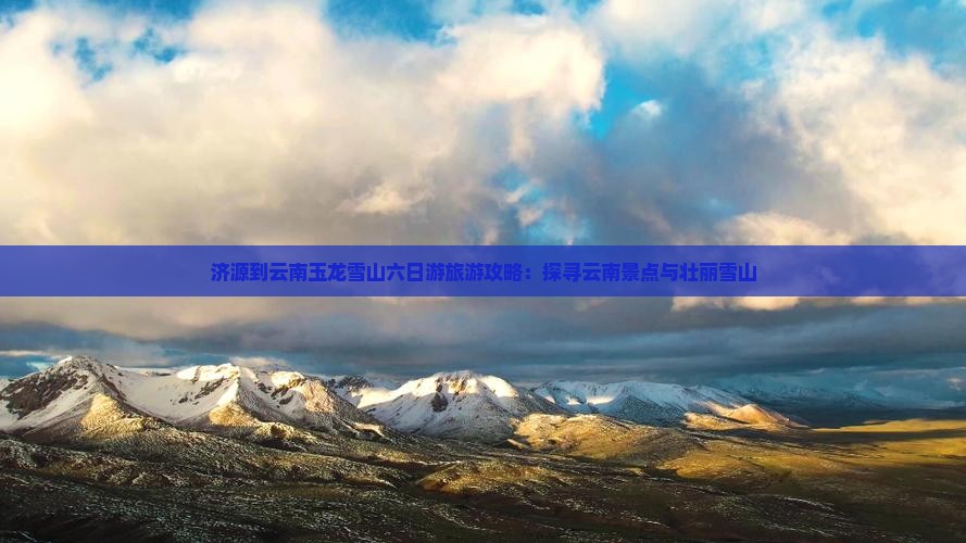 济源到云南玉龙雪山六日游旅游攻略：探寻云南景点与壮丽雪山