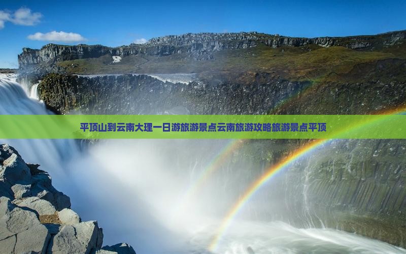 平顶山到云南大理一日游旅游景点云南旅游攻略旅游景点平顶