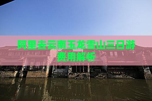 阿里去云南玉龙雪山三日游费用解析