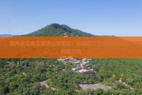 宿州去云南玉龙雪山哪里玩：探秘丽江古城与香格里拉风情之旅