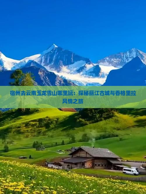 宿州去云南玉龙雪山哪里玩：探秘丽江古城与香格里拉风情之旅