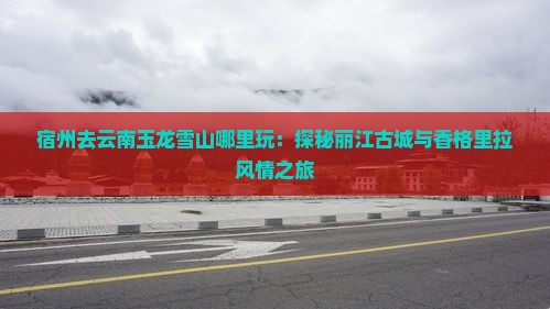 宿州去云南玉龙雪山哪里玩：探秘丽江古城与香格里拉风情之旅