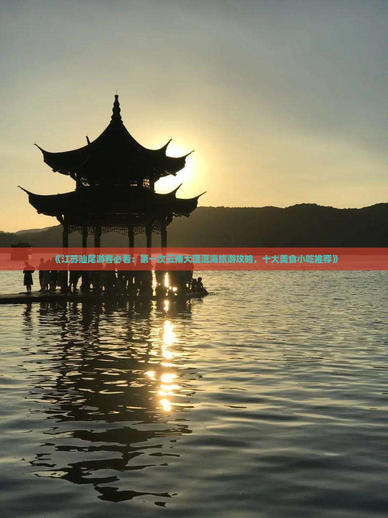 《江苏汕尾游客必看：第一次云南大理洱海旅游攻略，十大美食小吃推荐》